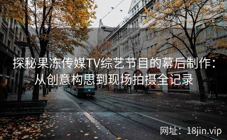 探秘果冻传媒TV综艺节目的幕后制作：从创意构思到现场拍摄全记录