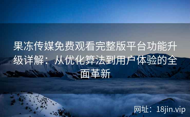 果冻传媒免费观看完整版平台功能升级详解：从优化算法到用户体验的全面革新