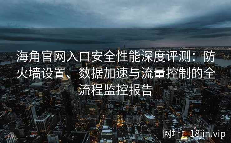 海角官网入口安全性能深度评测：防火墙设置、数据加速与流量控制的全流程监控报告