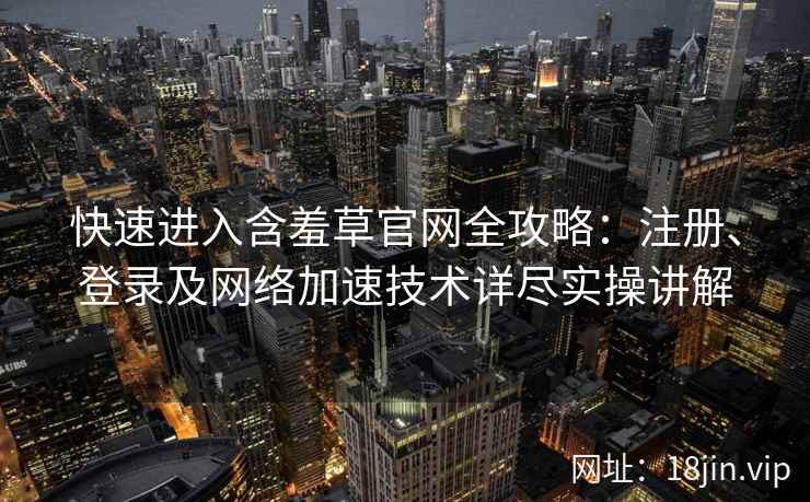 快速进入含羞草官网全攻略：注册、登录及网络加速技术详尽实操讲解