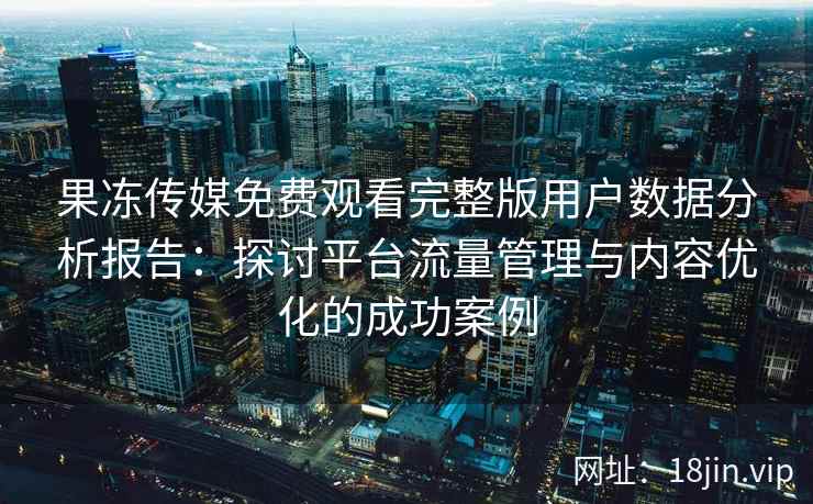果冻传媒免费观看完整版用户数据分析报告：探讨平台流量管理与内容优化的成功案例