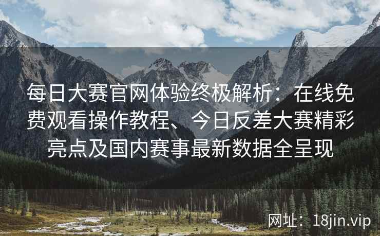每日大赛官网体验终极解析：在线免费观看操作教程、今日反差大赛精彩亮点及国内赛事最新数据全呈现
