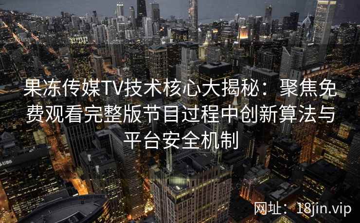 果冻传媒TV技术核心大揭秘：聚焦免费观看完整版节目过程中创新算法与平台安全机制