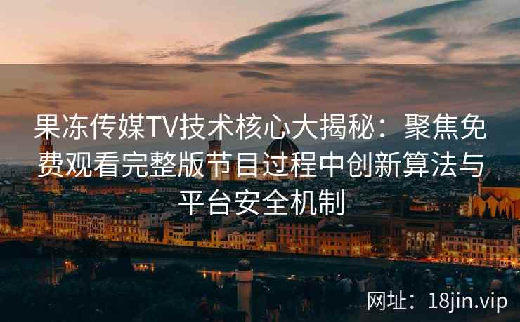 果冻传媒TV技术核心大揭秘：聚焦免费观看完整版节目过程中创新算法与平台安全机制
