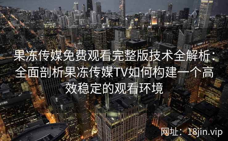 果冻传媒免费观看完整版技术全解析：全面剖析果冻传媒TV如何构建一个高效稳定的观看环境
