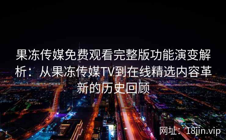 果冻传媒免费观看完整版功能演变解析：从果冻传媒TV到在线精选内容革新的历史回顾