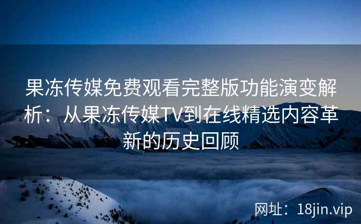 果冻传媒免费观看完整版功能演变解析：从果冻传媒TV到在线精选内容革新的历史回顾