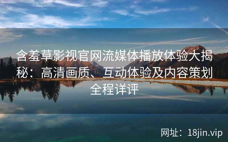 含羞草影视官网流媒体播放体验大揭秘：高清画质、互动体验及内容策划全程详评