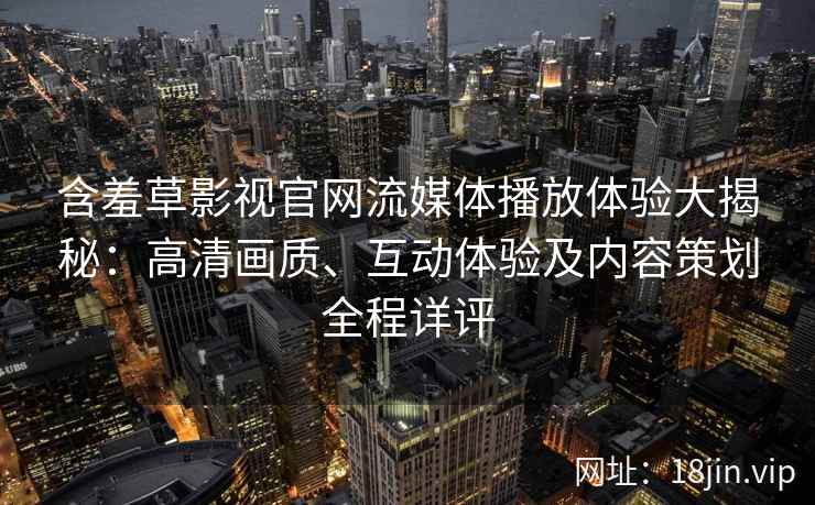 含羞草影视官网流媒体播放体验大揭秘：高清画质、互动体验及内容策划全程详评