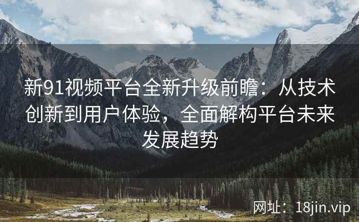 新91视频平台全新升级前瞻：从技术创新到用户体验，全面解构平台未来发展趋势