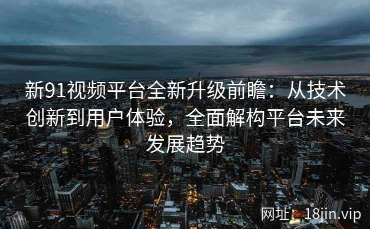 新91视频平台全新升级前瞻：从技术创新到用户体验，全面解构平台未来发展趋势
