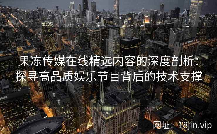 果冻传媒在线精选内容的深度剖析：探寻高品质娱乐节目背后的技术支撑