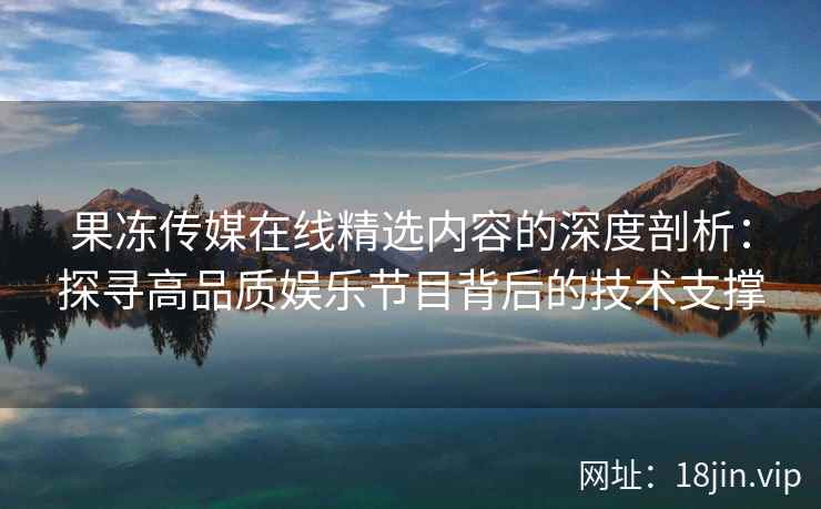 果冻传媒在线精选内容的深度剖析：探寻高品质娱乐节目背后的技术支撑