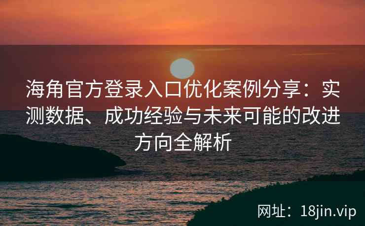 海角官方登录入口优化案例分享：实测数据、成功经验与未来可能的改进方向全解析