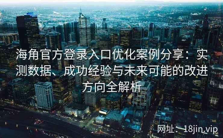 海角官方登录入口优化案例分享：实测数据、成功经验与未来可能的改进方向全解析