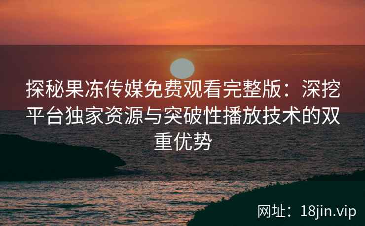 探秘果冻传媒免费观看完整版：深挖平台独家资源与突破性播放技术的双重优势