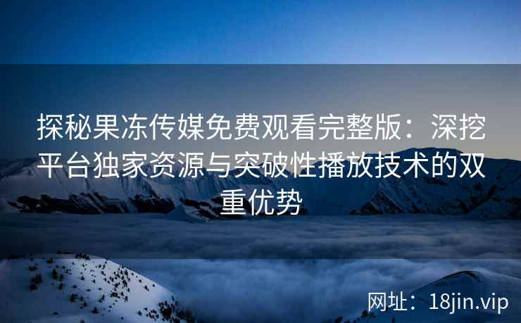 探秘果冻传媒免费观看完整版：深挖平台独家资源与突破性播放技术的双重优势