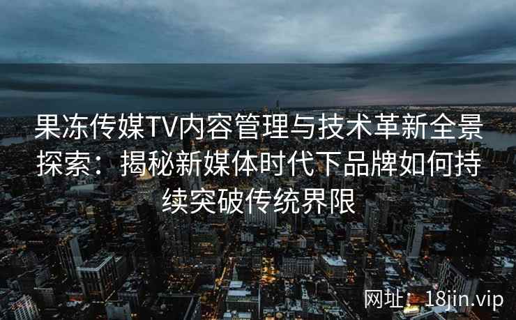 果冻传媒TV内容管理与技术革新全景探索：揭秘新媒体时代下品牌如何持续突破传统界限