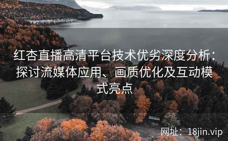 红杏直播高清平台技术优劣深度分析：探讨流媒体应用、画质优化及互动模式亮点