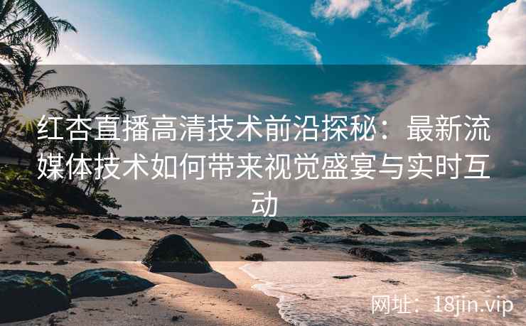 红杏直播高清技术前沿探秘：最新流媒体技术如何带来视觉盛宴与实时互动