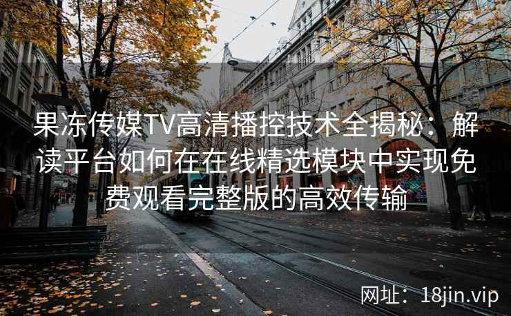 果冻传媒TV高清播控技术全揭秘：解读平台如何在在线精选模块中实现免费观看完整版的高效传输
