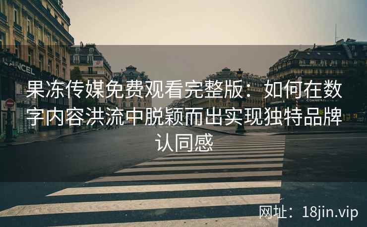 果冻传媒免费观看完整版：如何在数字内容洪流中脱颖而出实现独特品牌认同感