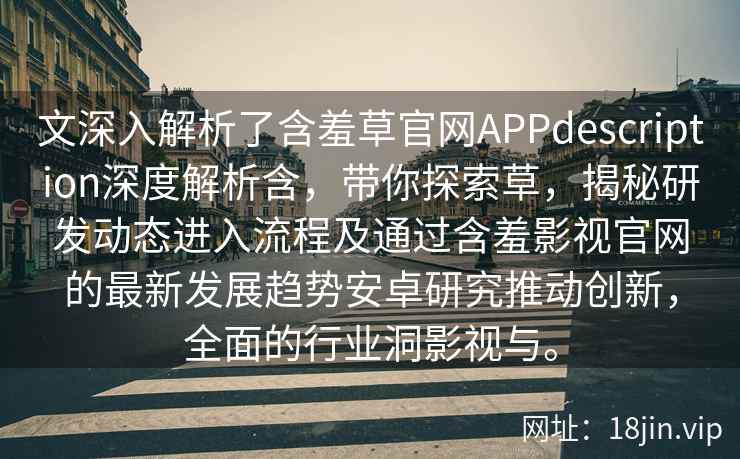 文深入解析了含羞草官网APPdescription深度解析含，带你探索草，揭秘研发动态进入流程及通过含羞影视官网的最新发展趋势安卓研究推动创新，全面的行业洞影视与。