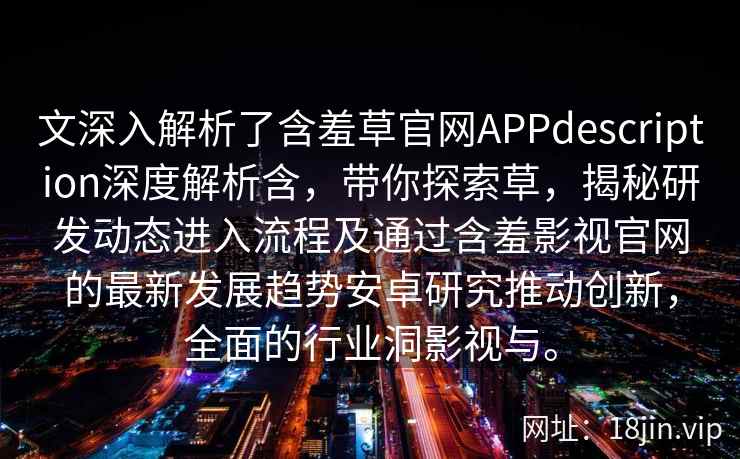 文深入解析了含羞草官网APPdescription深度解析含，带你探索草，揭秘研发动态进入流程及通过含羞影视官网的最新发展趋势安卓研究推动创新，全面的行业洞影视与。