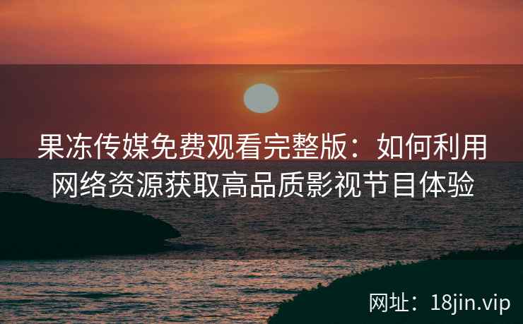 果冻传媒免费观看完整版：如何利用网络资源获取高品质影视节目体验