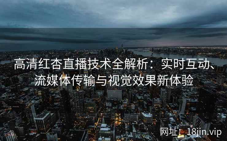 高清红杏直播技术全解析：实时互动、流媒体传输与视觉效果新体验
