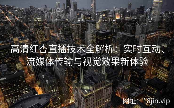 高清红杏直播技术全解析：实时互动、流媒体传输与视觉效果新体验