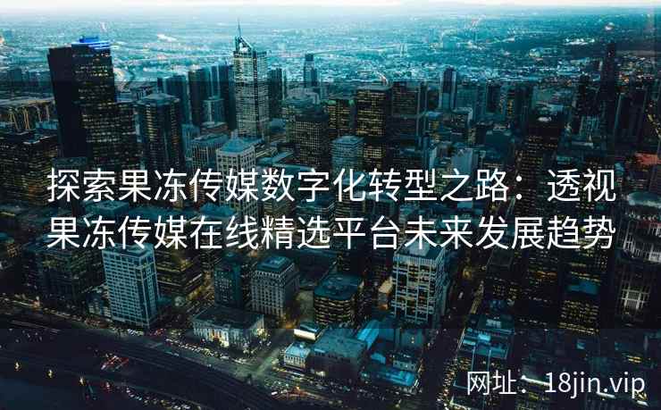 探索果冻传媒数字化转型之路：透视果冻传媒在线精选平台未来发展趋势