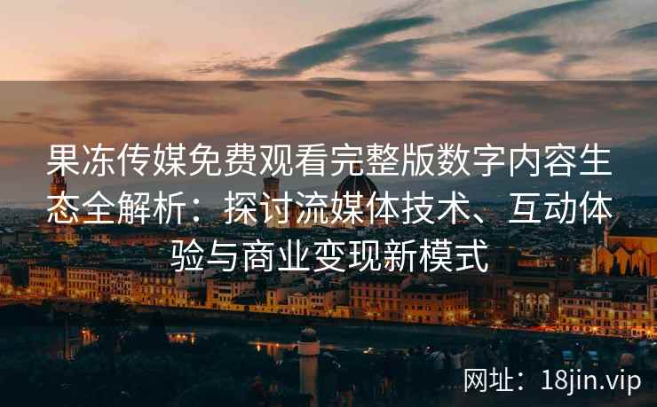果冻传媒免费观看完整版数字内容生态全解析：探讨流媒体技术、互动体验与商业变现新模式