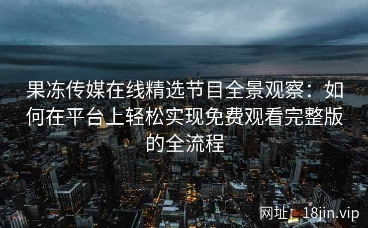 果冻传媒在线精选节目全景观察：如何在平台上轻松实现免费观看完整版的全流程