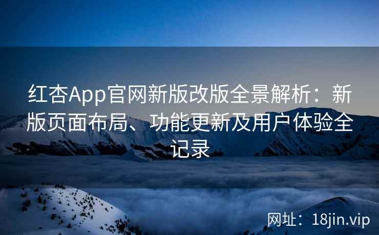 红杏App官网新版改版全景解析：新版页面布局、功能更新及用户体验全记录
