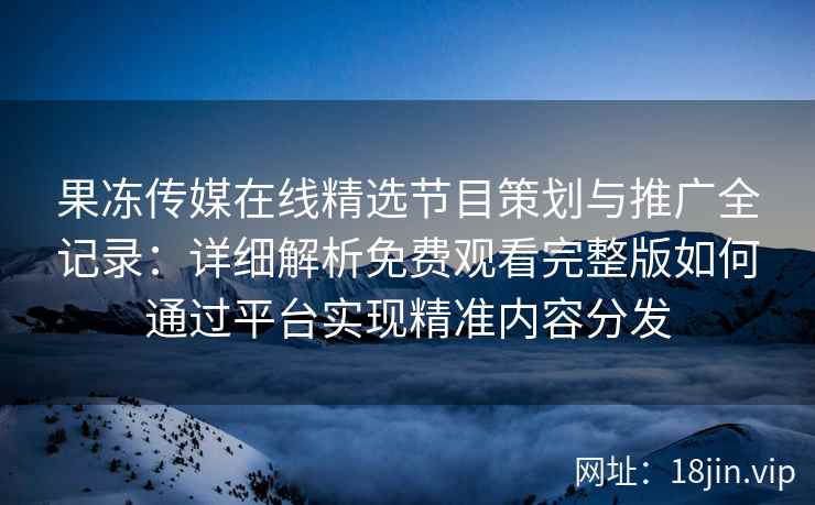 果冻传媒在线精选节目策划与推广全记录：详细解析免费观看完整版如何通过平台实现精准内容分发
