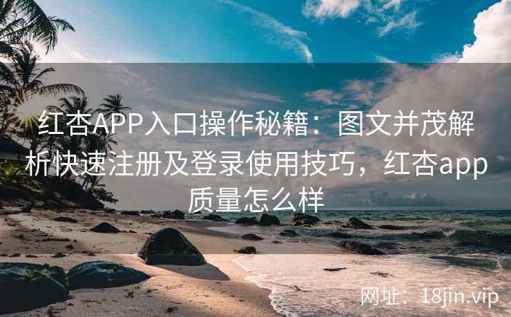 红杏APP入口操作秘籍：图文并茂解析快速注册及登录使用技巧，红杏app质量怎么样