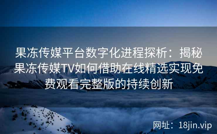 果冻传媒平台数字化进程探析：揭秘果冻传媒TV如何借助在线精选实现免费观看完整版的持续创新