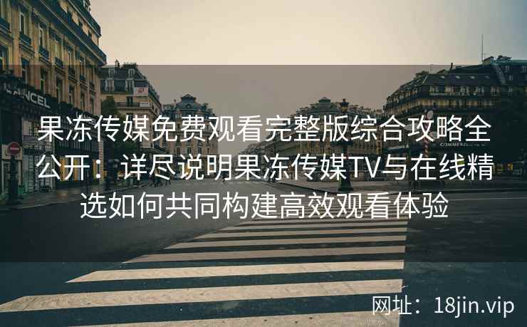 果冻传媒免费观看完整版综合攻略全公开：详尽说明果冻传媒TV与在线精选如何共同构建高效观看体验