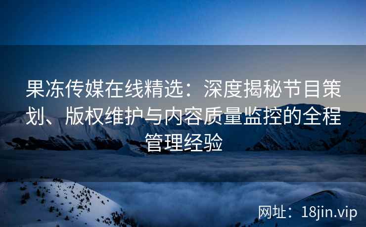 果冻传媒在线精选：深度揭秘节目策划、版权维护与内容质量监控的全程管理经验