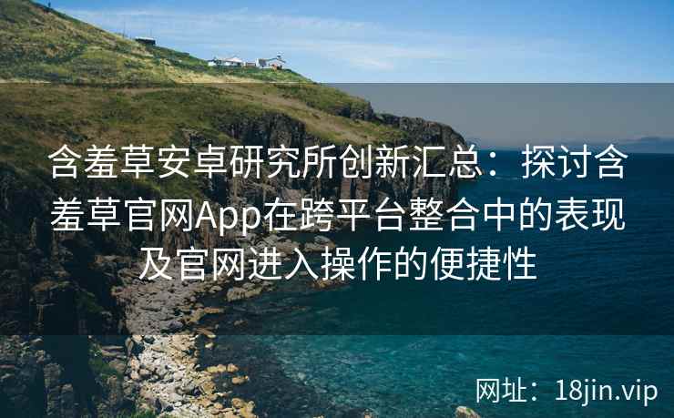 含羞草安卓研究所创新汇总：探讨含羞草官网App在跨平台整合中的表现及官网进入操作的便捷性