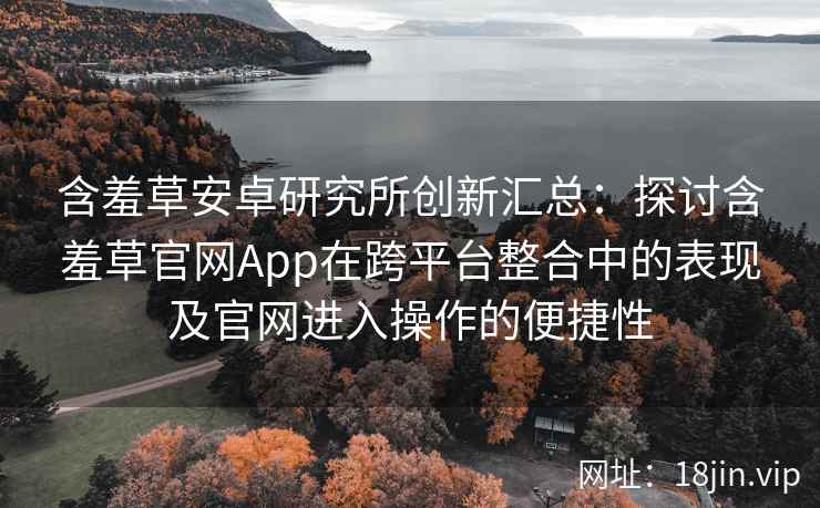 含羞草安卓研究所创新汇总：探讨含羞草官网App在跨平台整合中的表现及官网进入操作的便捷性