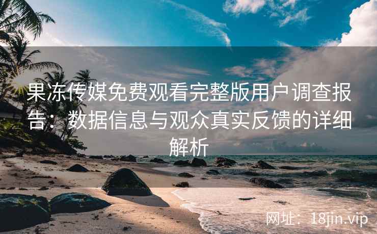 果冻传媒免费观看完整版用户调查报告：数据信息与观众真实反馈的详细解析
