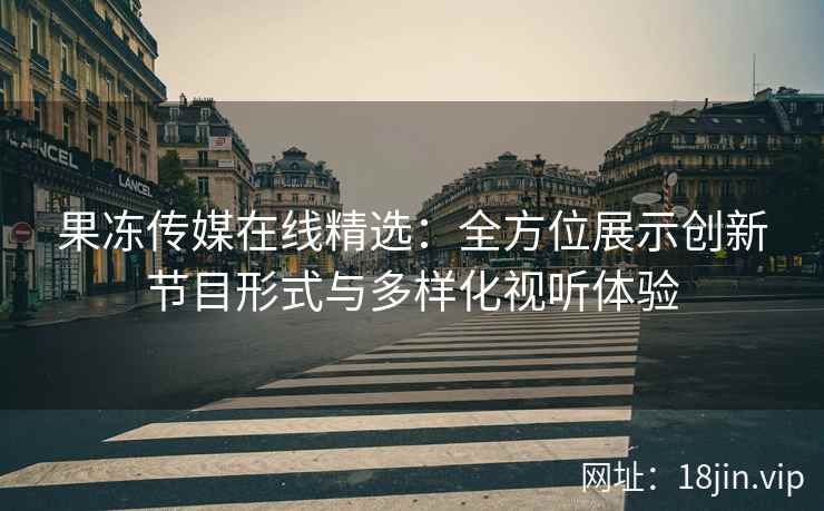 果冻传媒在线精选：全方位展示创新节目形式与多样化视听体验