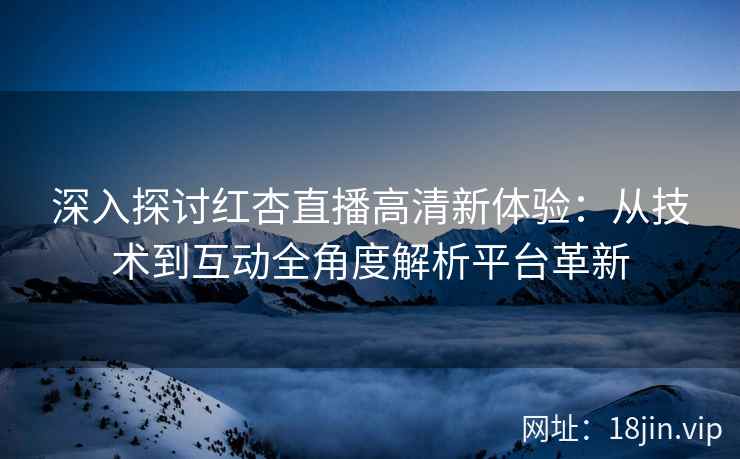 深入探讨红杏直播高清新体验：从技术到互动全角度解析平台革新