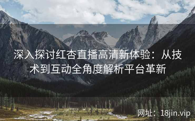 深入探讨红杏直播高清新体验：从技术到互动全角度解析平台革新