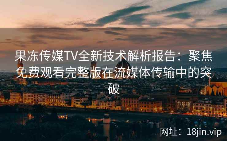 果冻传媒TV全新技术解析报告：聚焦免费观看完整版在流媒体传输中的突破