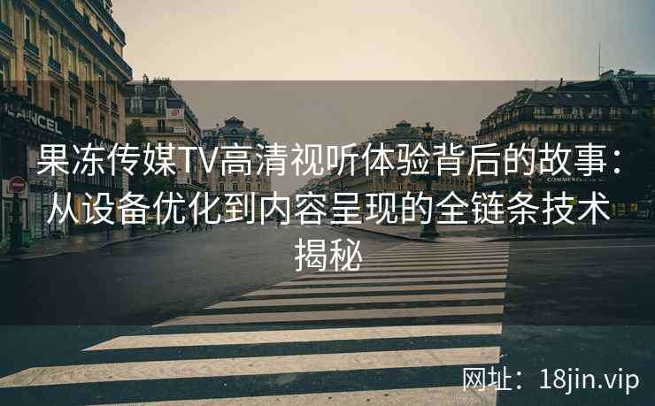 果冻传媒TV高清视听体验背后的故事：从设备优化到内容呈现的全链条技术揭秘