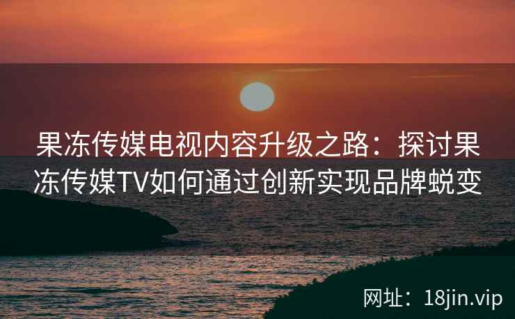 果冻传媒电视内容升级之路：探讨果冻传媒TV如何通过创新实现品牌蜕变