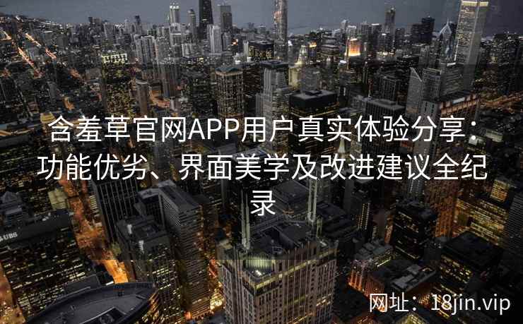 含羞草官网APP用户真实体验分享：功能优劣、界面美学及改进建议全纪录